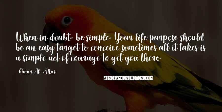 Omar Al-Attas Quotes: When in doubt, be simple. Your life purpose should be an easy target to conceive sometimes all it takes is a simple act of courage to get you there.