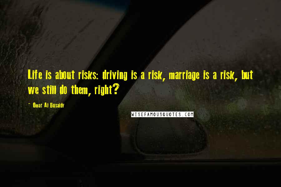 Omar Al Busaidy Quotes: Life is about risks: driving is a risk, marriage is a risk, but we still do them, right?