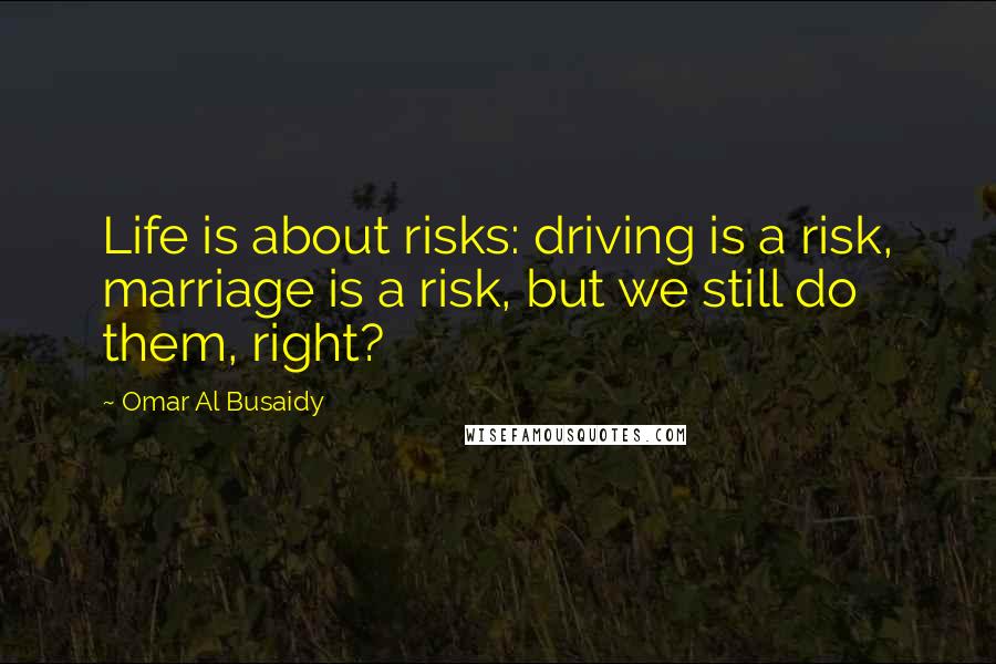 Omar Al Busaidy Quotes: Life is about risks: driving is a risk, marriage is a risk, but we still do them, right?