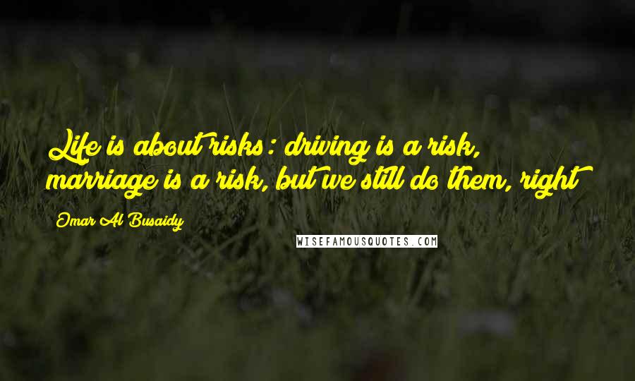 Omar Al Busaidy Quotes: Life is about risks: driving is a risk, marriage is a risk, but we still do them, right?