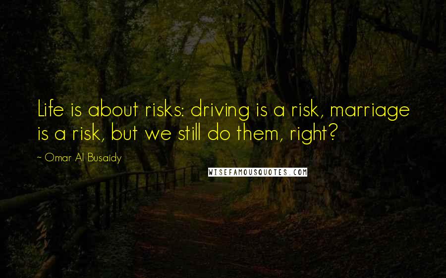 Omar Al Busaidy Quotes: Life is about risks: driving is a risk, marriage is a risk, but we still do them, right?