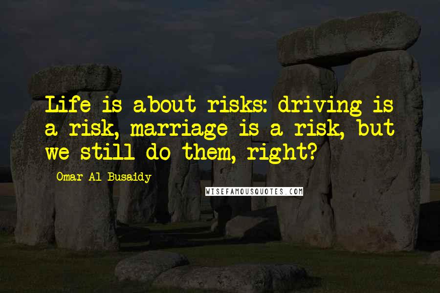 Omar Al Busaidy Quotes: Life is about risks: driving is a risk, marriage is a risk, but we still do them, right?