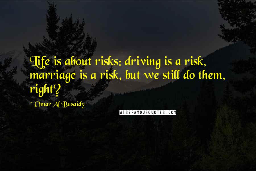 Omar Al Busaidy Quotes: Life is about risks: driving is a risk, marriage is a risk, but we still do them, right?