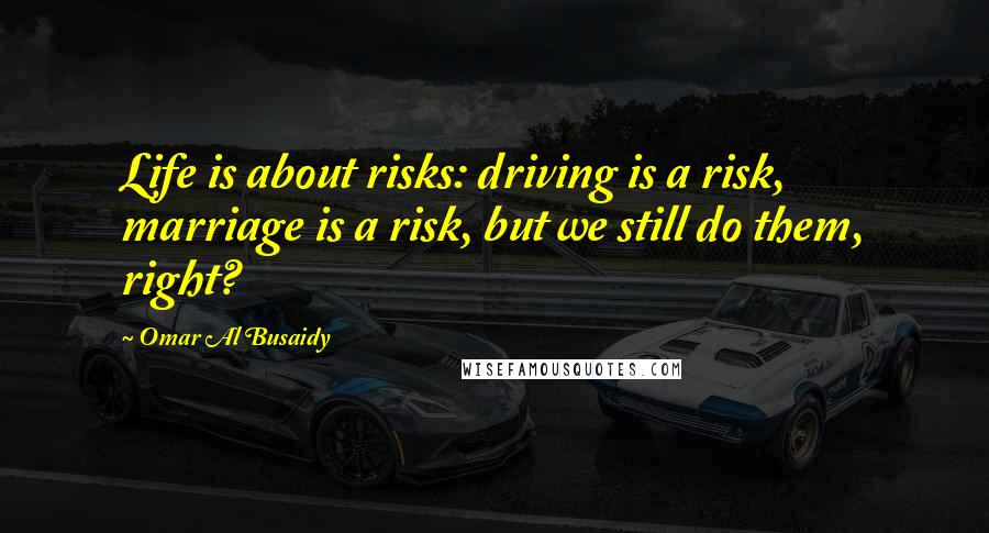 Omar Al Busaidy Quotes: Life is about risks: driving is a risk, marriage is a risk, but we still do them, right?