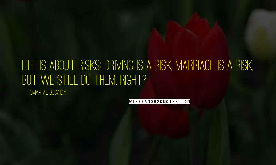 Omar Al Busaidy Quotes: Life is about risks: driving is a risk, marriage is a risk, but we still do them, right?