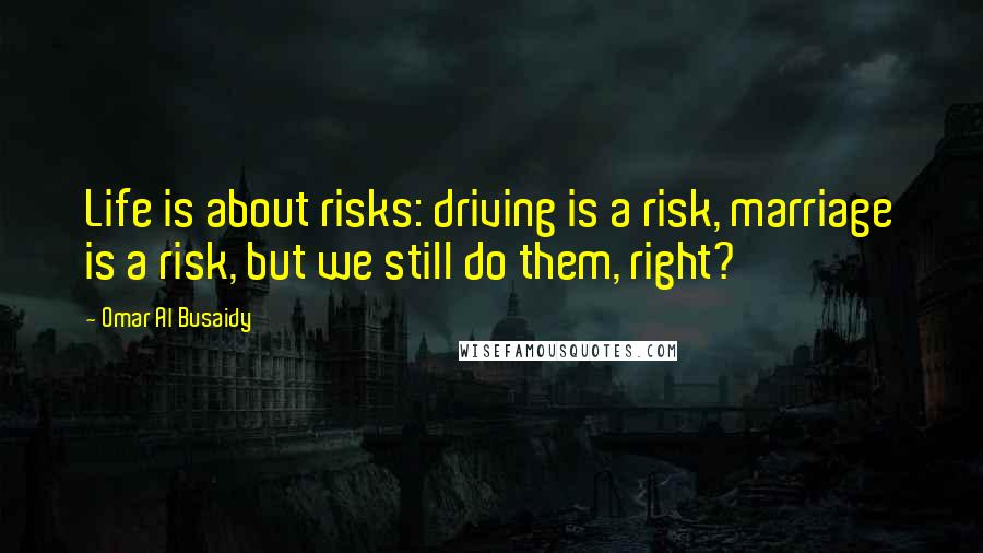 Omar Al Busaidy Quotes: Life is about risks: driving is a risk, marriage is a risk, but we still do them, right?