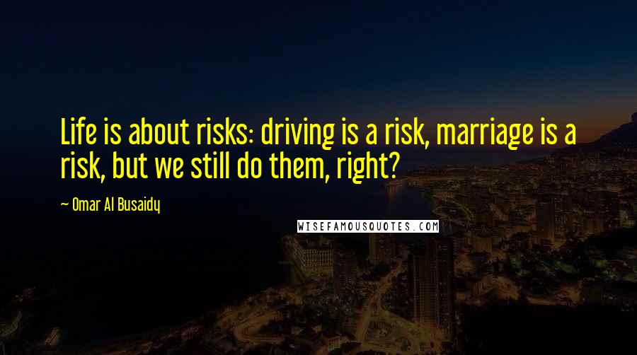 Omar Al Busaidy Quotes: Life is about risks: driving is a risk, marriage is a risk, but we still do them, right?