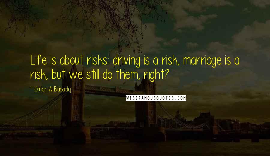 Omar Al Busaidy Quotes: Life is about risks: driving is a risk, marriage is a risk, but we still do them, right?