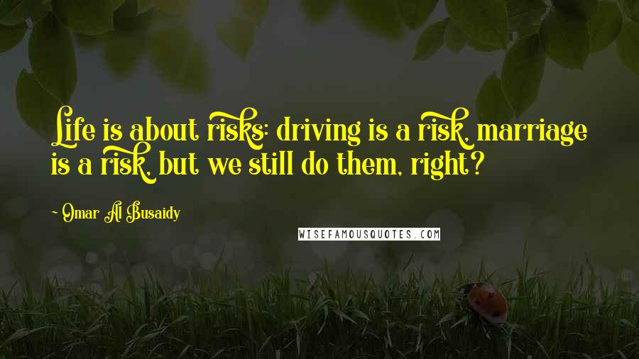 Omar Al Busaidy Quotes: Life is about risks: driving is a risk, marriage is a risk, but we still do them, right?