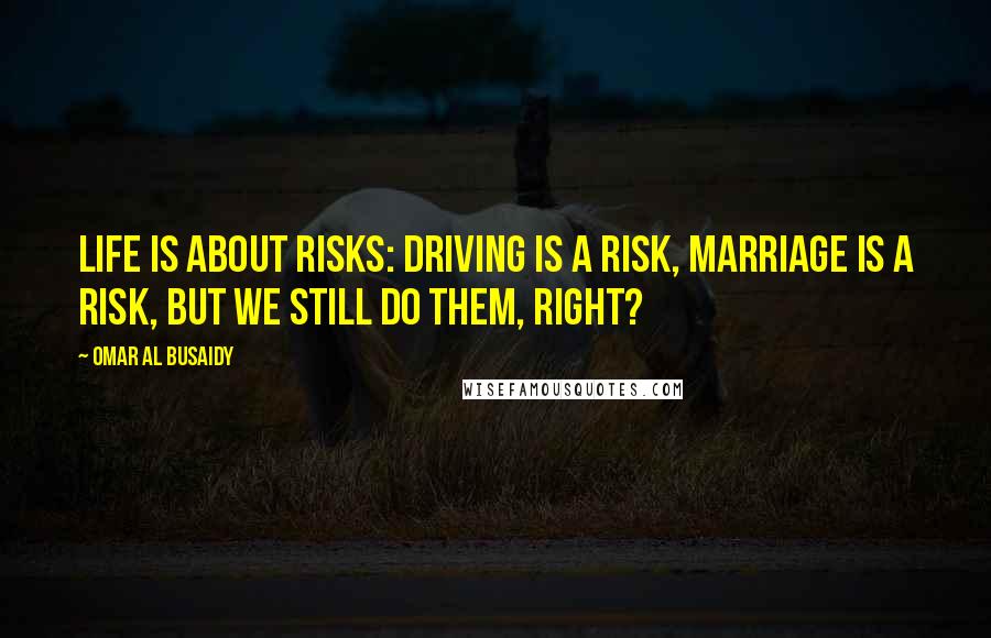 Omar Al Busaidy Quotes: Life is about risks: driving is a risk, marriage is a risk, but we still do them, right?