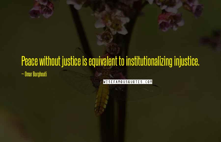 Omar Barghouti Quotes: Peace without justice is equivalent to institutionalizing injustice.