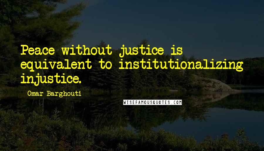 Omar Barghouti Quotes: Peace without justice is equivalent to institutionalizing injustice.