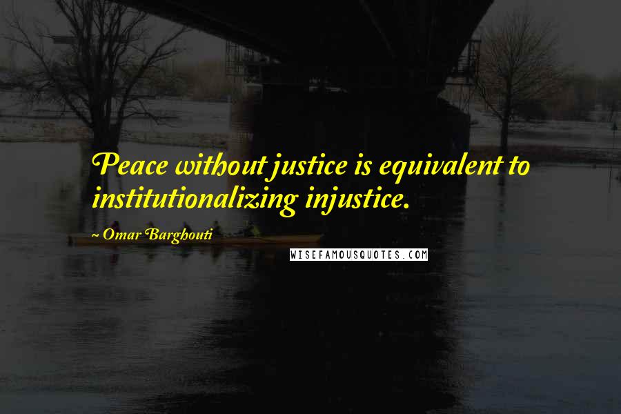 Omar Barghouti Quotes: Peace without justice is equivalent to institutionalizing injustice.