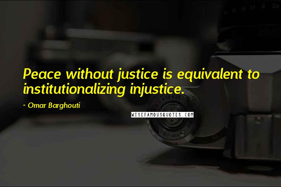 Omar Barghouti Quotes: Peace without justice is equivalent to institutionalizing injustice.
