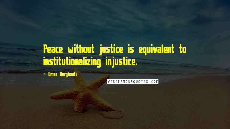 Omar Barghouti Quotes: Peace without justice is equivalent to institutionalizing injustice.