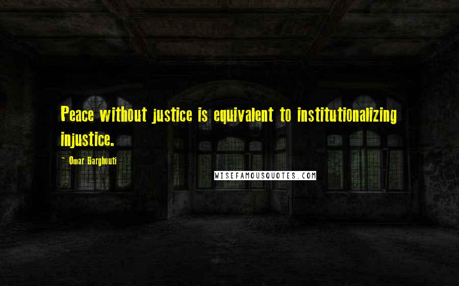 Omar Barghouti Quotes: Peace without justice is equivalent to institutionalizing injustice.