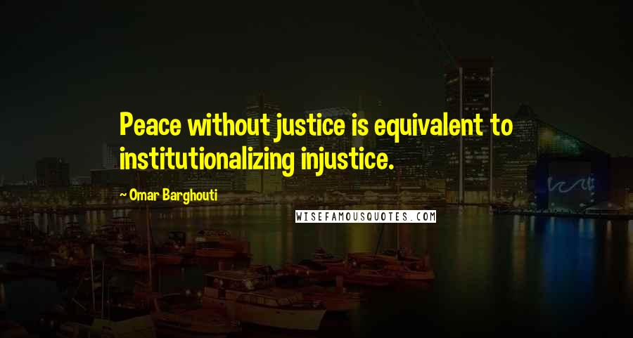 Omar Barghouti Quotes: Peace without justice is equivalent to institutionalizing injustice.