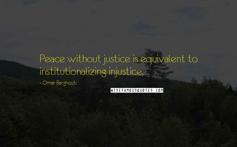 Omar Barghouti Quotes: Peace without justice is equivalent to institutionalizing injustice.