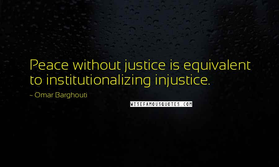 Omar Barghouti Quotes: Peace without justice is equivalent to institutionalizing injustice.