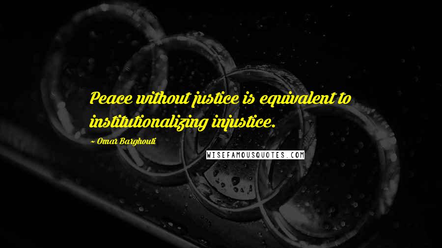 Omar Barghouti Quotes: Peace without justice is equivalent to institutionalizing injustice.