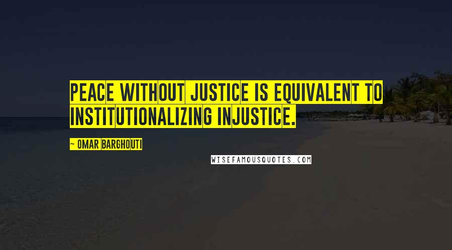 Omar Barghouti Quotes: Peace without justice is equivalent to institutionalizing injustice.