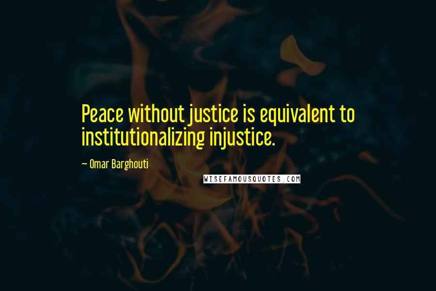 Omar Barghouti Quotes: Peace without justice is equivalent to institutionalizing injustice.