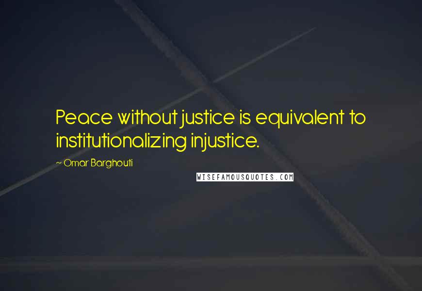 Omar Barghouti Quotes: Peace without justice is equivalent to institutionalizing injustice.