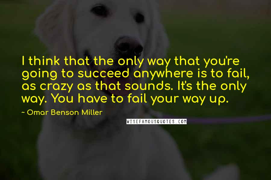 Omar Benson Miller Quotes: I think that the only way that you're going to succeed anywhere is to fail, as crazy as that sounds. It's the only way. You have to fail your way up.