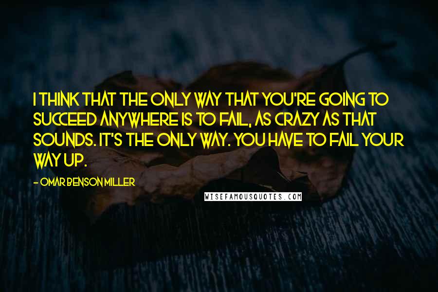 Omar Benson Miller Quotes: I think that the only way that you're going to succeed anywhere is to fail, as crazy as that sounds. It's the only way. You have to fail your way up.