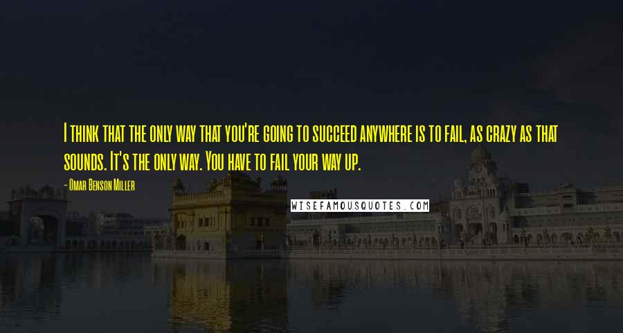 Omar Benson Miller Quotes: I think that the only way that you're going to succeed anywhere is to fail, as crazy as that sounds. It's the only way. You have to fail your way up.