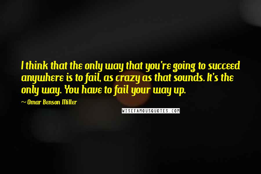 Omar Benson Miller Quotes: I think that the only way that you're going to succeed anywhere is to fail, as crazy as that sounds. It's the only way. You have to fail your way up.