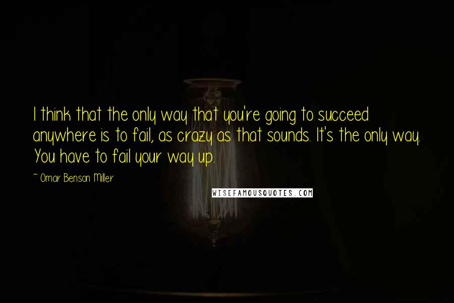 Omar Benson Miller Quotes: I think that the only way that you're going to succeed anywhere is to fail, as crazy as that sounds. It's the only way. You have to fail your way up.