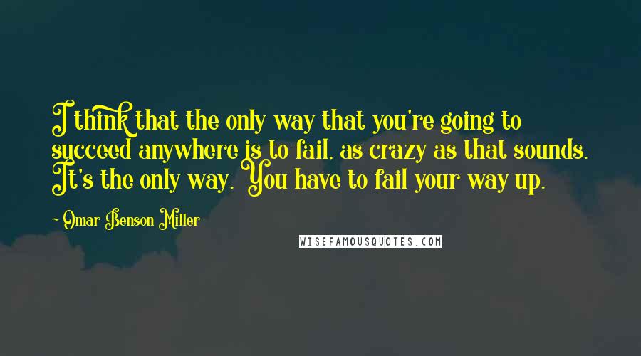 Omar Benson Miller Quotes: I think that the only way that you're going to succeed anywhere is to fail, as crazy as that sounds. It's the only way. You have to fail your way up.