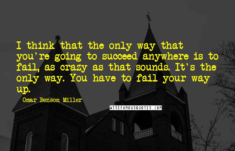 Omar Benson Miller Quotes: I think that the only way that you're going to succeed anywhere is to fail, as crazy as that sounds. It's the only way. You have to fail your way up.