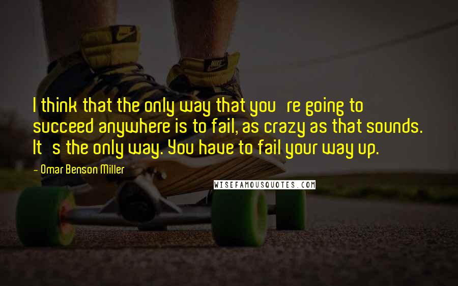 Omar Benson Miller Quotes: I think that the only way that you're going to succeed anywhere is to fail, as crazy as that sounds. It's the only way. You have to fail your way up.