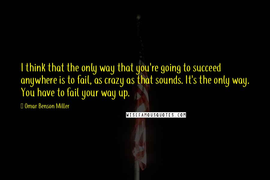 Omar Benson Miller Quotes: I think that the only way that you're going to succeed anywhere is to fail, as crazy as that sounds. It's the only way. You have to fail your way up.