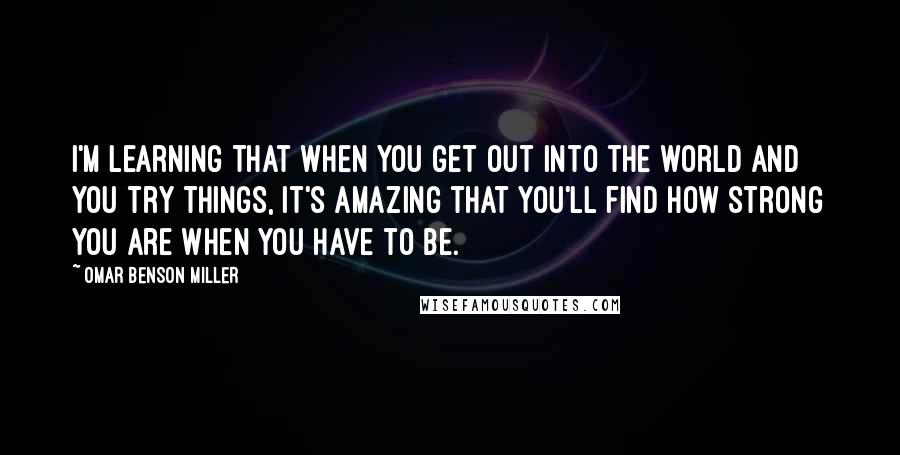 Omar Benson Miller Quotes: I'm learning that when you get out into the world and you try things, it's amazing that you'll find how strong you are when you have to be.