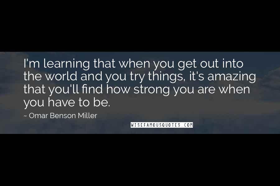 Omar Benson Miller Quotes: I'm learning that when you get out into the world and you try things, it's amazing that you'll find how strong you are when you have to be.