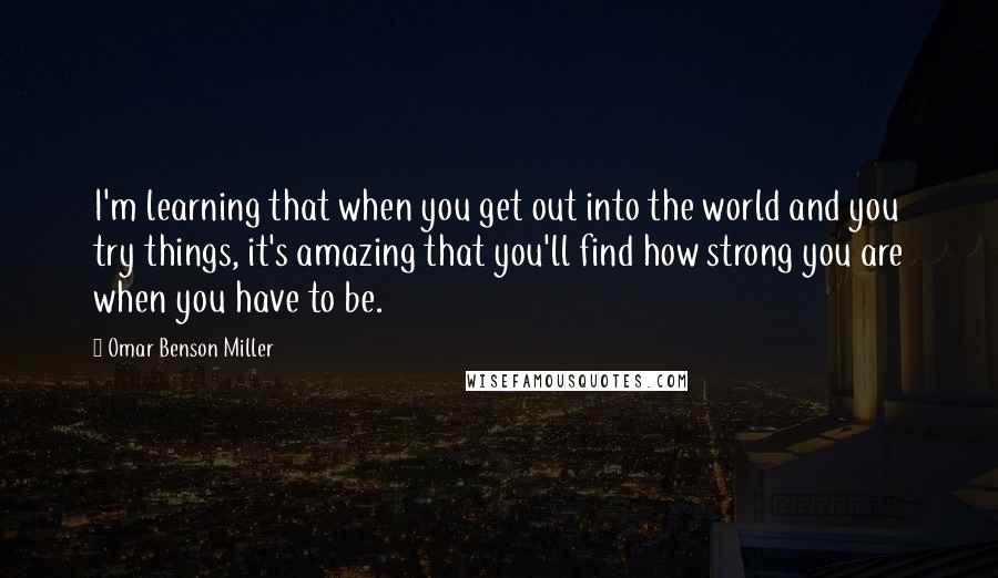Omar Benson Miller Quotes: I'm learning that when you get out into the world and you try things, it's amazing that you'll find how strong you are when you have to be.