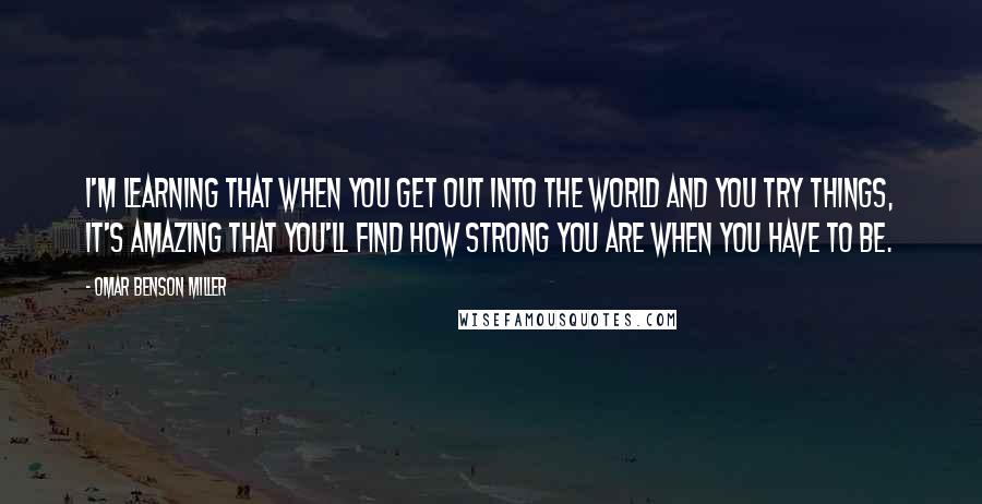 Omar Benson Miller Quotes: I'm learning that when you get out into the world and you try things, it's amazing that you'll find how strong you are when you have to be.