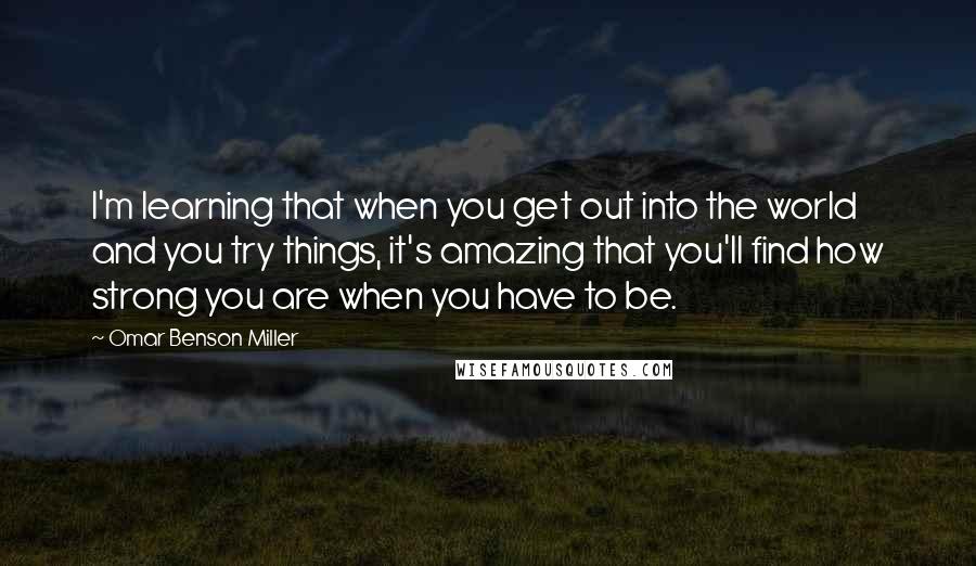 Omar Benson Miller Quotes: I'm learning that when you get out into the world and you try things, it's amazing that you'll find how strong you are when you have to be.