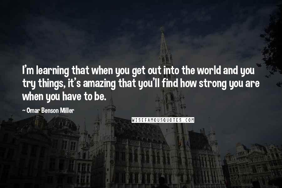 Omar Benson Miller Quotes: I'm learning that when you get out into the world and you try things, it's amazing that you'll find how strong you are when you have to be.