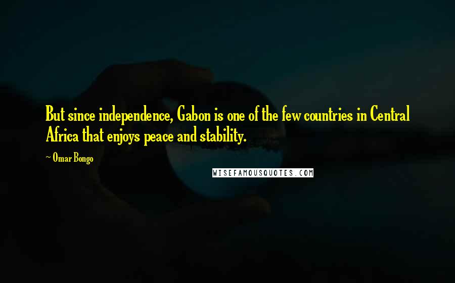 Omar Bongo Quotes: But since independence, Gabon is one of the few countries in Central Africa that enjoys peace and stability.