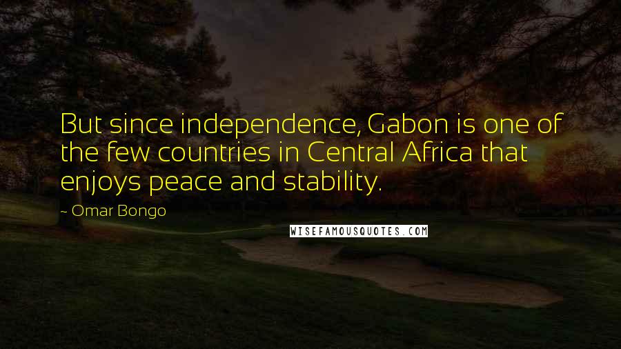 Omar Bongo Quotes: But since independence, Gabon is one of the few countries in Central Africa that enjoys peace and stability.