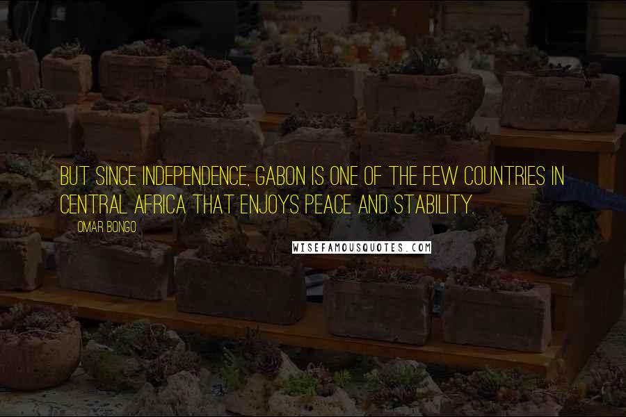 Omar Bongo Quotes: But since independence, Gabon is one of the few countries in Central Africa that enjoys peace and stability.