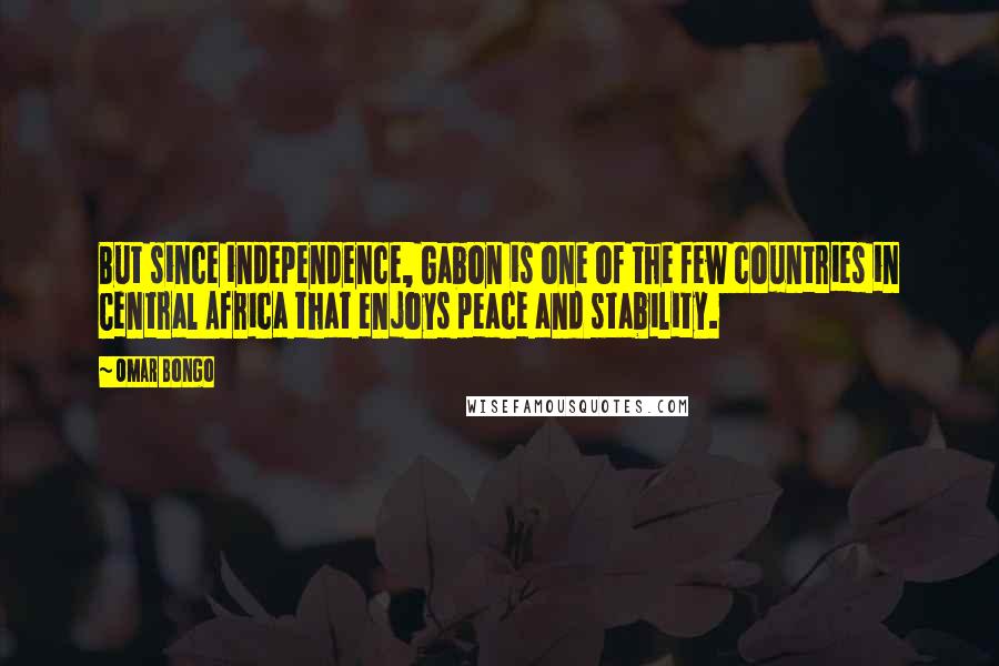 Omar Bongo Quotes: But since independence, Gabon is one of the few countries in Central Africa that enjoys peace and stability.