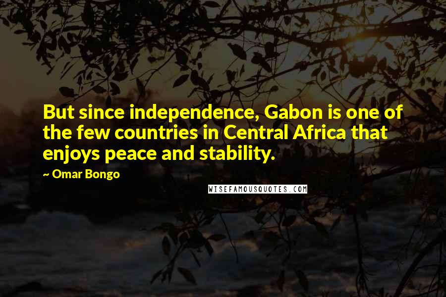 Omar Bongo Quotes: But since independence, Gabon is one of the few countries in Central Africa that enjoys peace and stability.