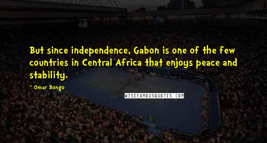 Omar Bongo Quotes: But since independence, Gabon is one of the few countries in Central Africa that enjoys peace and stability.