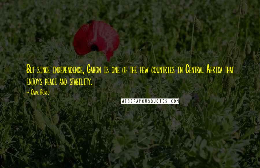 Omar Bongo Quotes: But since independence, Gabon is one of the few countries in Central Africa that enjoys peace and stability.