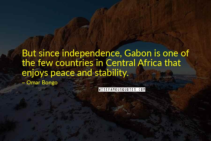 Omar Bongo Quotes: But since independence, Gabon is one of the few countries in Central Africa that enjoys peace and stability.